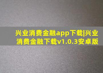 兴业消费金融app下载|兴业消费金融下载v1.0.3安卓版